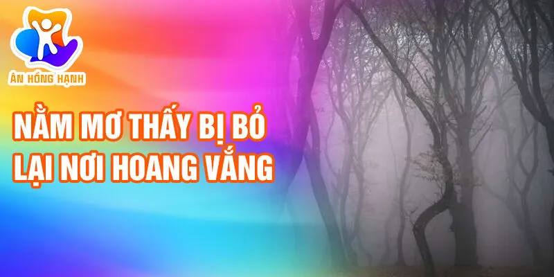 Nằm Mơ Thấy Bị Bỏ Lại: Khám Phá Tâm Trí Bí Ẩn 2 Nằm mơ thấy bị bỏ lại nơi hoang vắng