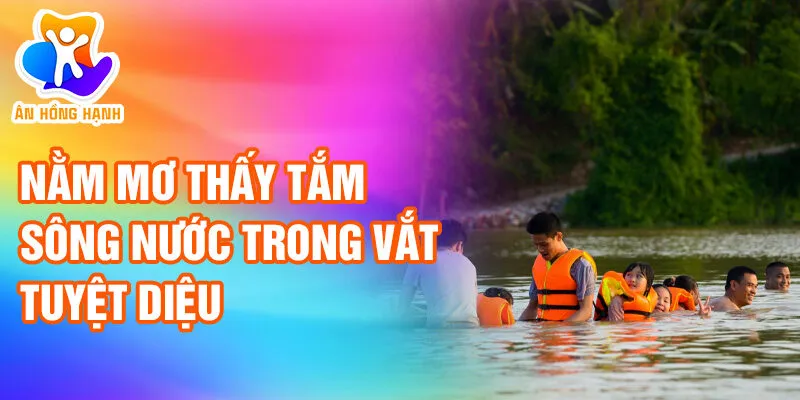 Nằm Mơ Thấy Tắm Sông: Khám Phá Những Điều Kỳ Bí 2 Nằm mơ thấy tắm sông nước trong vắt tuyệt diệu