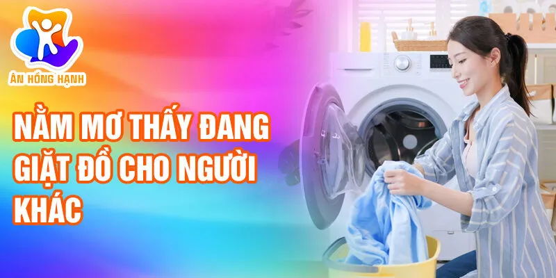 Nằm Mơ Thấy Đang Giặt Đồ: Bí Ẩn Tiềm Thức Quyến Rũ 3 Nằm mơ thấy đang giặt đồ cho người khác