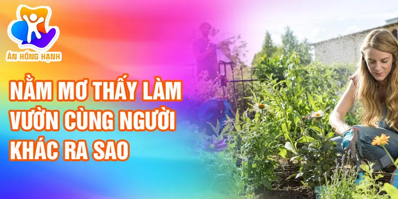 Nằm Mơ Thấy Làm Vườn: Khám Phá Bí Ẩn Và Tài Lộc 3 Nằm mơ thấy làm vườn cùng người khác ra sao